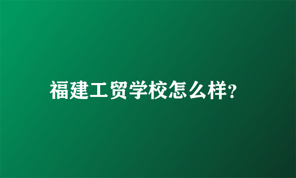 福建工贸学校怎么样？