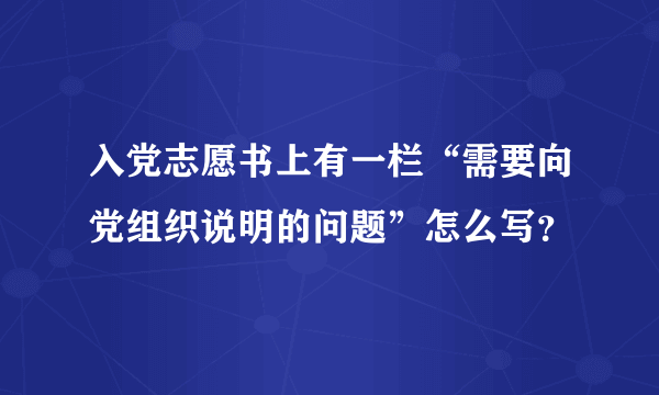 入党志愿书上有一栏“需要向党组织说明的问题”怎么写？