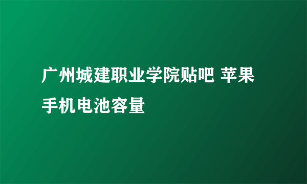 广州城建职业学院贴吧 苹果手机电池容量