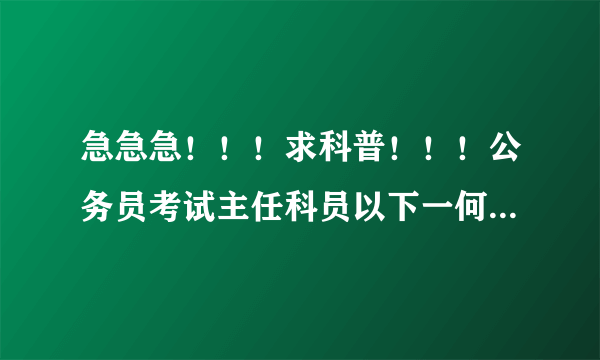 急急急！！！求科普！！！公务员考试主任科员以下一何主任科员以下二是什么意思和区别？