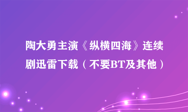 陶大勇主演《纵横四海》连续剧迅雷下载（不要BT及其他）