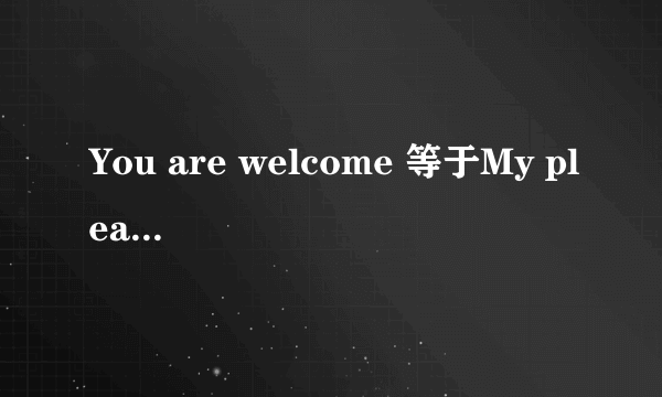 You are welcome 等于My pleasure ,not at all对吗。pleasure 怎么读，音标是什么。