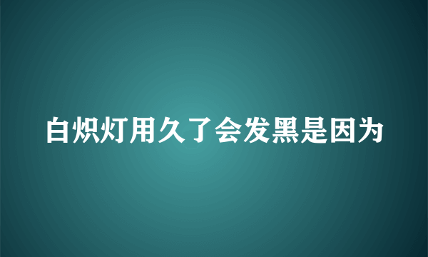 白炽灯用久了会发黑是因为