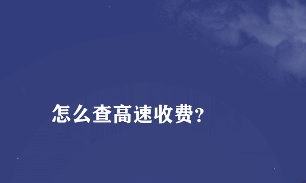 
怎么查高速收费？
