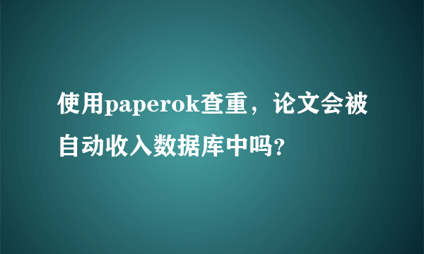 使用paperok查重，论文会被自动收入数据库中吗？