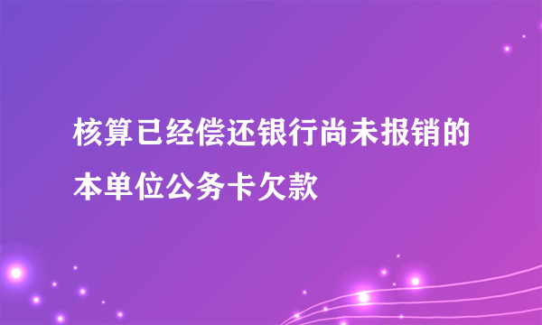 核算已经偿还银行尚未报销的本单位公务卡欠款