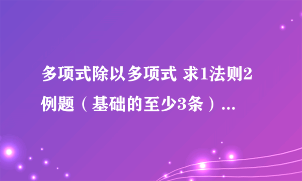 多项式除以多项式 求1法则2例题（基础的至少3条）......