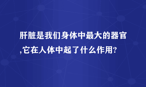 肝脏是我们身体中最大的器官,它在人体中起了什么作用?