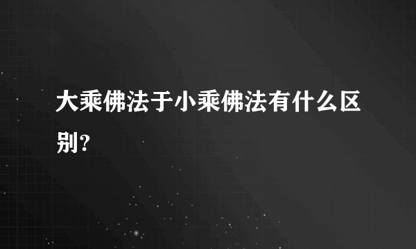 大乘佛法于小乘佛法有什么区别?