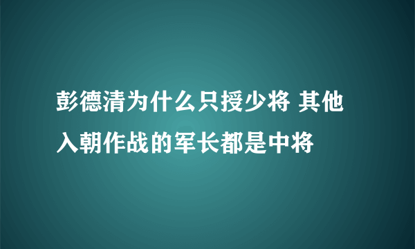 彭德清为什么只授少将 其他入朝作战的军长都是中将