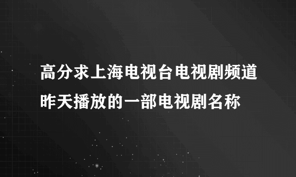 高分求上海电视台电视剧频道昨天播放的一部电视剧名称