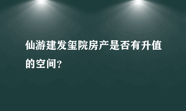 仙游建发玺院房产是否有升值的空间？