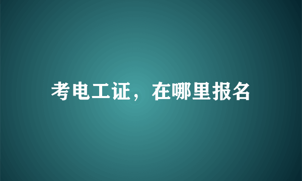 考电工证，在哪里报名