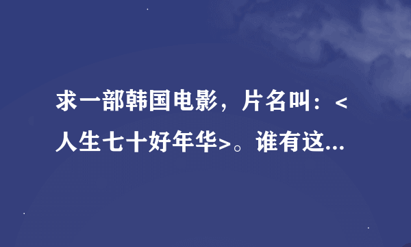 求一部韩国电影，片名叫：<人生七十好年华>。谁有这部电影的完整版？在哪里可以下载？