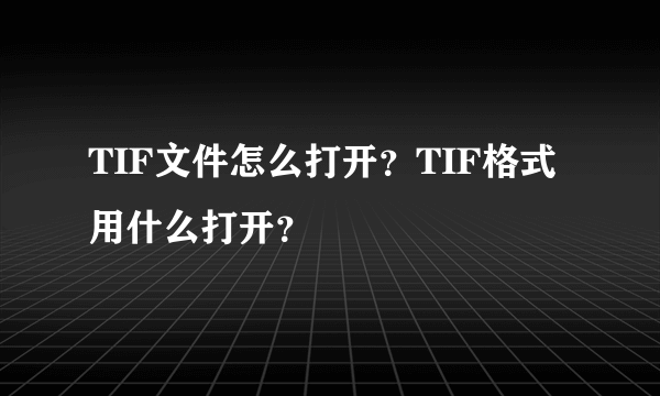 TIF文件怎么打开？TIF格式用什么打开？