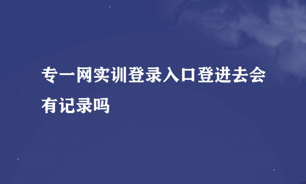 专一网实训登录入口登进去会有记录吗