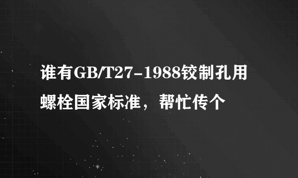 谁有GB/T27-1988铰制孔用螺栓国家标准，帮忙传个