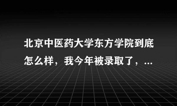 北京中医药大学东方学院到底怎么样，我今年被录取了，但是听说不好，有点纠结