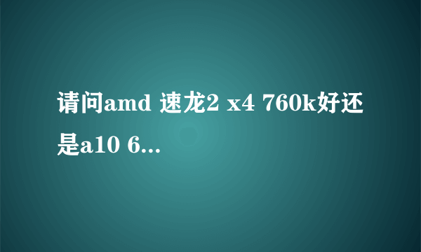 请问amd 速龙2 x4 760k好还是a10 6800k好点 想这两个换一个 配置图下面