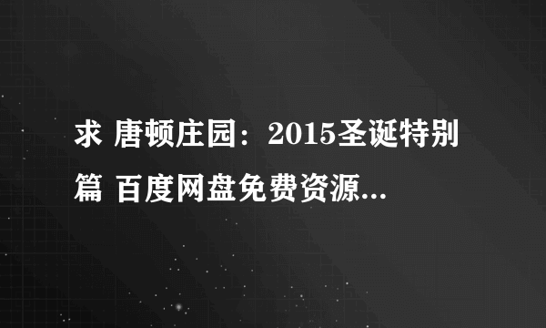 求 唐顿庄园：2015圣诞特别篇 百度网盘免费资源下载链接，谢谢