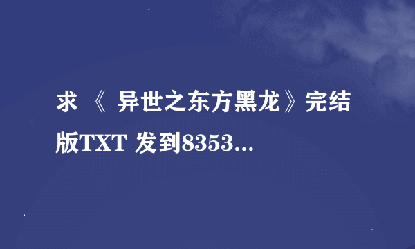 求 《 异世之东方黑龙》完结版TXT 发到835363593@qq。com