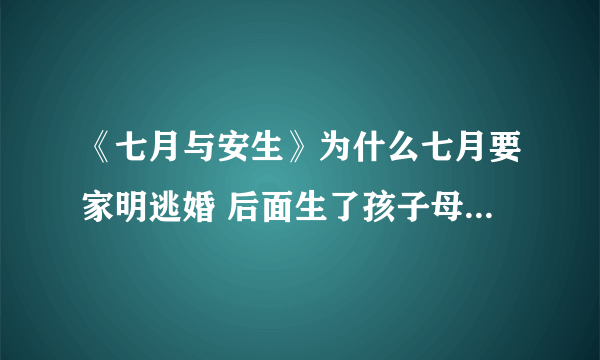 《七月与安生》为什么七月要家明逃婚 后面生了孩子母女平安怎么又大出血死了 没看懂 求解呜呜