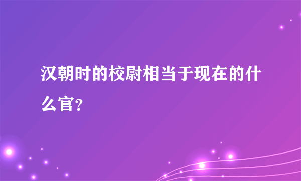 汉朝时的校尉相当于现在的什么官？