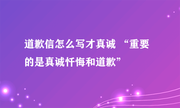 道歉信怎么写才真诚 “重要的是真诚忏悔和道歉”