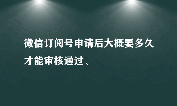 微信订阅号申请后大概要多久才能审核通过、