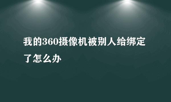 我的360摄像机被别人给绑定了怎么办