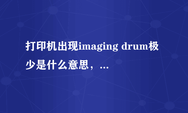 打印机出现imaging drum极少是什么意思，急，谢谢