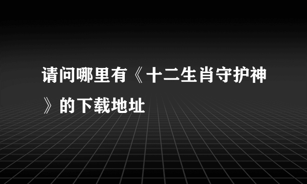 请问哪里有《十二生肖守护神》的下载地址