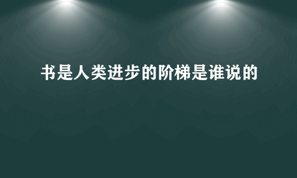 书是人类进步的阶梯是谁说的