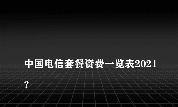 
中国电信套餐资费一览表2021？
