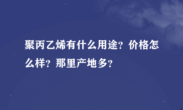 聚丙乙烯有什么用途？价格怎么样？那里产地多？