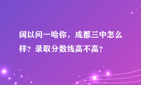 阔以问一哈你，成都三中怎么样？录取分数线高不高？