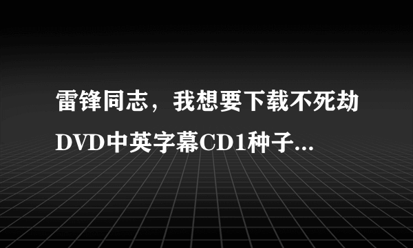 雷锋同志，我想要下载不死劫DVD中英字幕CD1种子的网址跪谢