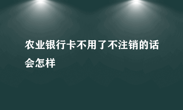 农业银行卡不用了不注销的话会怎样