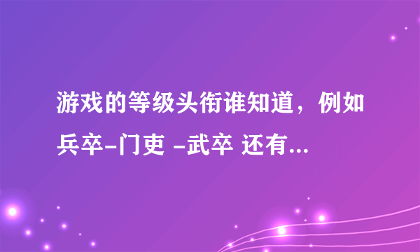 游戏的等级头衔谁知道，例如兵卒-门吏 -武卒 还有没有其它的例如这种的，多一点的，谢谢