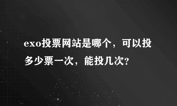 exo投票网站是哪个，可以投多少票一次，能投几次？