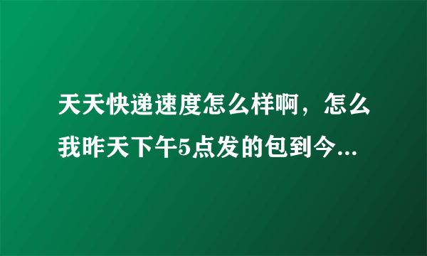 天天快递速度怎么样啊，怎么我昨天下午5点发的包到今天下午还看不到物流信息