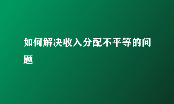 如何解决收入分配不平等的问题