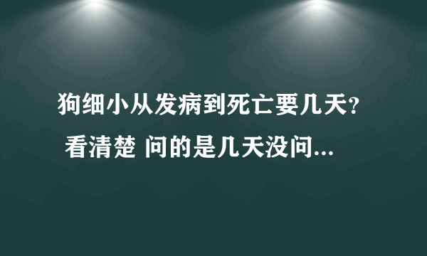 狗细小从发病到死亡要几天？ 看清楚 问的是几天没问你怎么治 因为已经死了 最好能描述下死前1天内症状