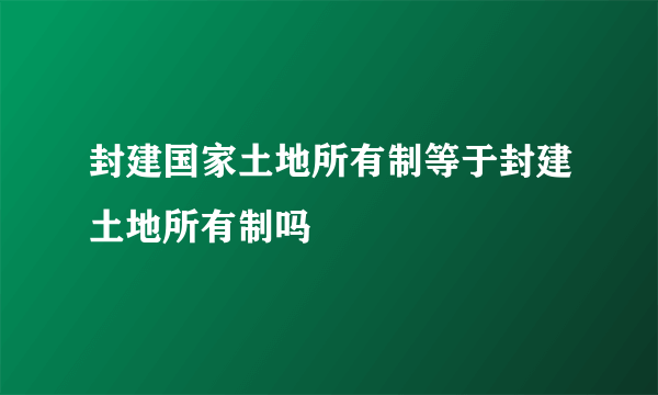 封建国家土地所有制等于封建土地所有制吗