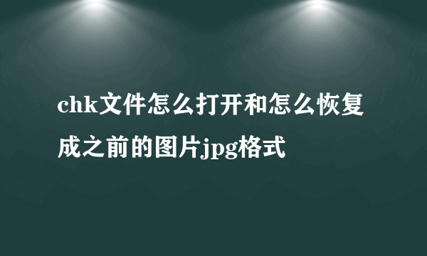 chk文件怎么打开和怎么恢复成之前的图片jpg格式