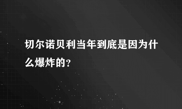 切尔诺贝利当年到底是因为什么爆炸的？