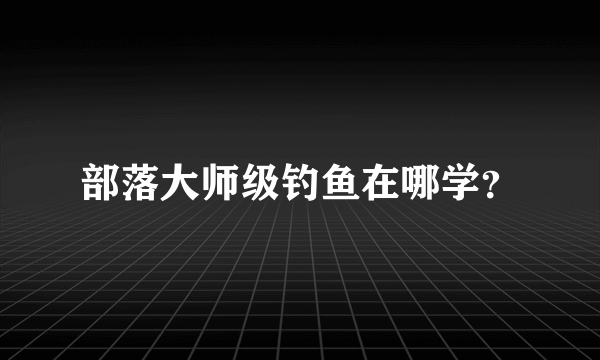 部落大师级钓鱼在哪学？