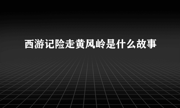 西游记险走黄风岭是什么故事