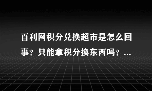 百利网积分兑换超市是怎么回事？只能拿积分换东西吗？用钱不可以？