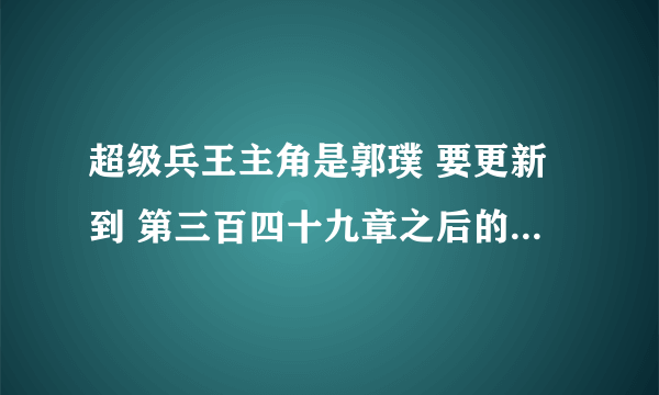 超级兵王主角是郭璞 要更新到 第三百四十九章之后的大神们帮帮忙